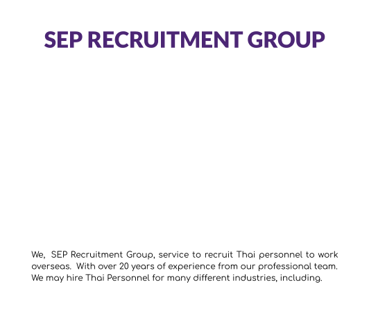 SEP RECRUITMENT GROUP         We,  SEP Recruitment Group, service to recruit Thai personnel to work overseas.  With over 20 years of experience from our professional team. We may hire Thai Personnel for many different industries, including.